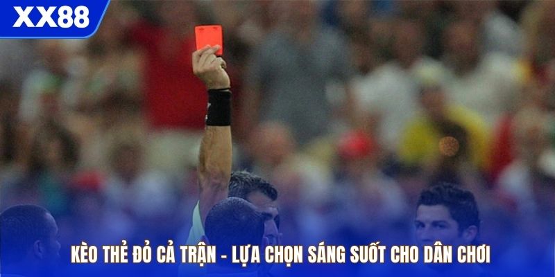 Kèo Thẻ Đỏ Cả Trận – Lựa Chọn Sáng Suốt Cho Dân Chơi