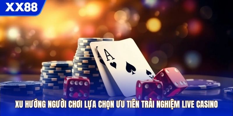 Xu hướng người chơi lựa chọn ưu tiên trải nghiệm live casino