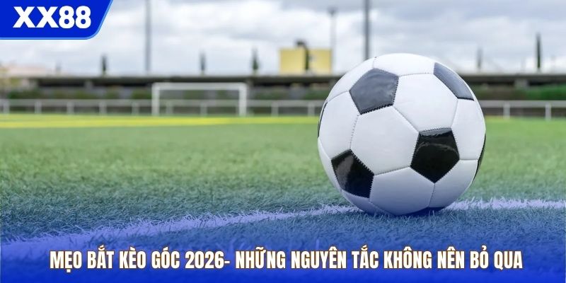 Mẹo Bắt Kèo Góc 2026– Những Nguyên Tắc Không Nên Bỏ Qua